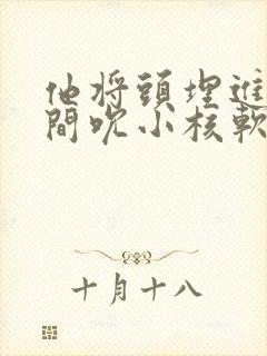他将头埋进双腿间吮小核软件