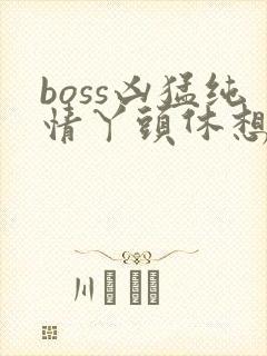 boss凶猛纯情丫头休想逃