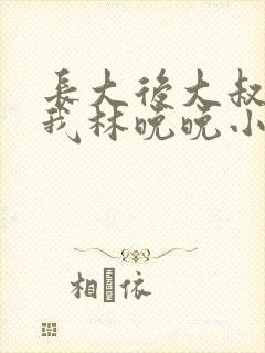 长大后大叔狂宠我林晚晚小说