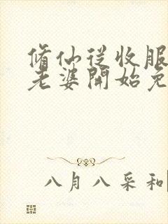 修仙从收服邻居老婆开始免费阅读