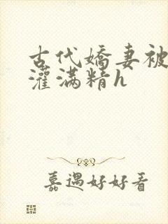 古代娇妻被邻居灌满精h
