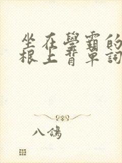坐在学霸的大紫根上背单词