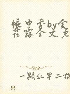 帐中香by金银花露全文免费阅读无弹窗大结局