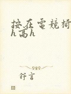 按在电竞椅上ch高h