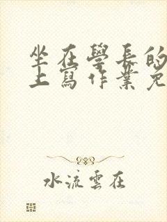 坐在学长的紫根上写作业免费阅读