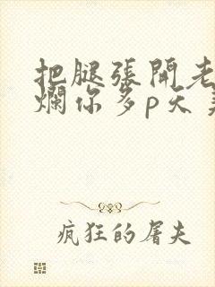 把腿张开老子臊烂你多p天美传媒