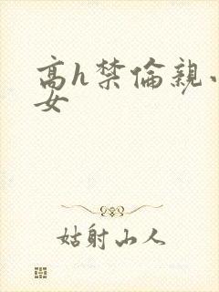 高h禁伦亲小幺女