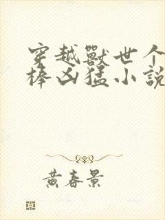穿越兽世个个巨棒凶猛小说