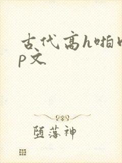古代高h啪肉np文