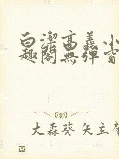 白洁高义小说笔趣阁无弹窗版特色