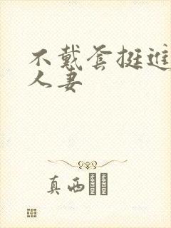 不戴套挺进朋友人妻