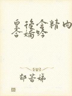 皇后含精肉臀迎合娇吟