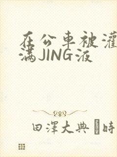 在公车被灌强行满JING液
