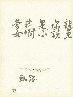 爹我是你亲生闺女啊小说免费阅读