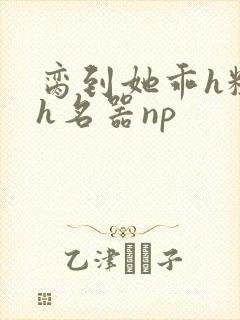 脔到她乖h粗话h名器np