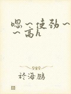 嗯~使劲~别停~高h
