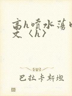高h喷水荡肉欲文〈h〉