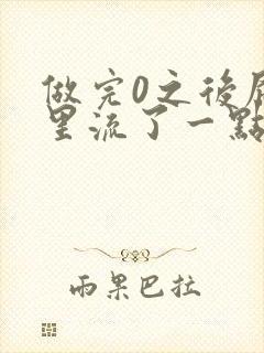 做完0之后屁股里流了一点血