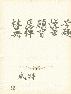 林辰顾悦兮正版无弹窗笔趣阁