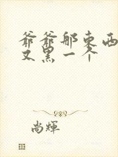 爷爷那东西又大又黑一个