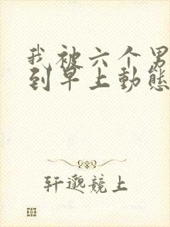 我被六个男人躁到早上动态图