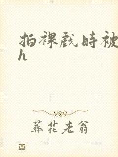 拍裸戏时被c了h