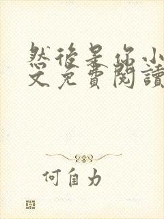 然后是你小说全文免费阅读