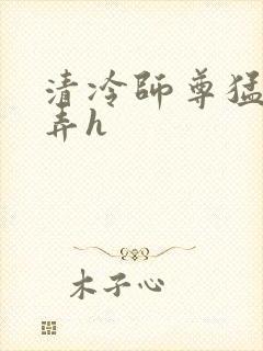 清冷师尊猛烈顶弄h