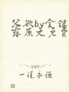 父欲by金银花露原文免费阅读笔趣阁