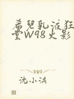 希儿乳液狂飙天堂W98火影