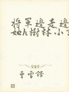 将军边走边挺进她h树林小说