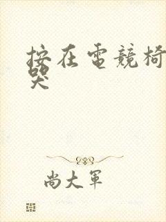 按在电竞椅上c哭