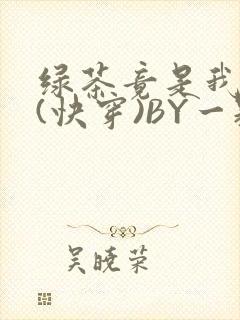 绿茶竟是我自己(快穿)BY一颗栗子