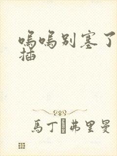 呜呜别塞了啊抽插