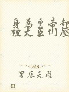 身为皇帝却每天被大臣们压