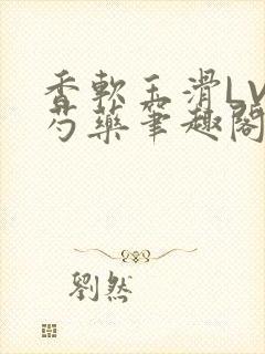 香软玉滑LVL芍药笔趣阁