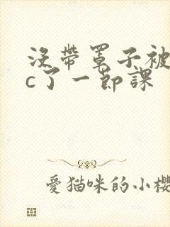 没带罩子被校霸c了一节课