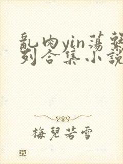 乱肉yin荡系列合集小说