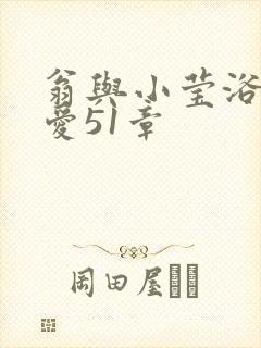 翁与小莹浴室欢爱51章