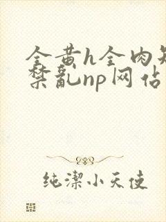 全黄h全肉短篇禁乱np网站