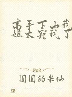 高手下山我家师姐太宠我了全文免费
