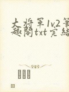 大将军1v2笔趣阁txt完结