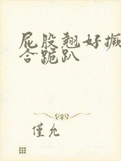 屁股翘好撅高迎合跪趴