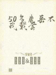 50多岁岳不让我戴套封面