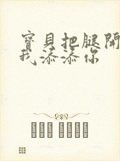 宝贝把腿开大让我添添你