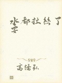 水都拉丝了还不要