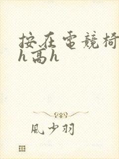 按在电竞椅上ch高h