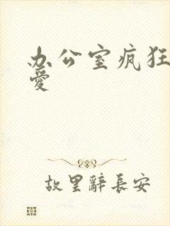 办公室疯狂做欲爱