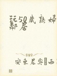 玩50岁熟妇女邻居