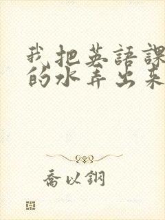 我把英语课代表的水弄出来了